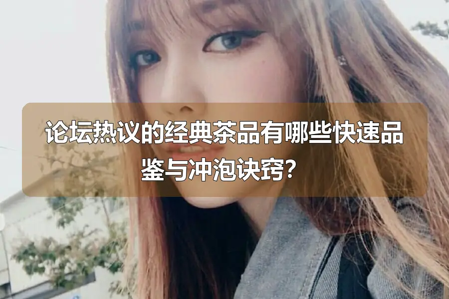论坛热议的经典茶品有哪些快速品鉴与冲泡诀窍？